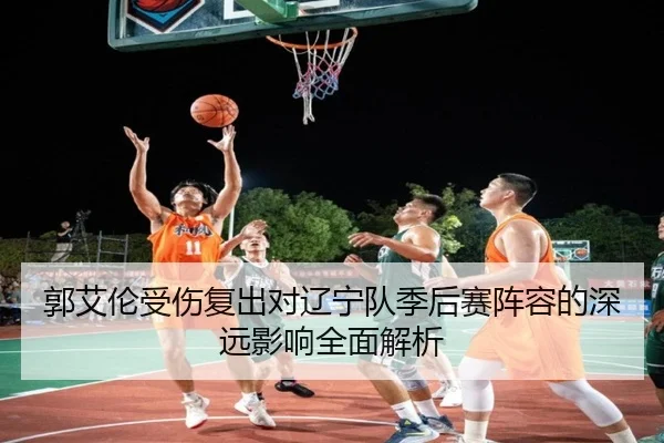 郭艾伦受伤复出对辽宁队季后赛阵容的深远影响全面解析 | Yunding